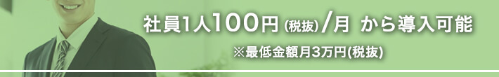 社員1人100円（税抜）／月 から導入可能 ※最低金額月3万円（税抜）