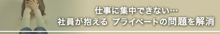 仕事に集中できない… 社員が抱えるプライベートの問題を解消