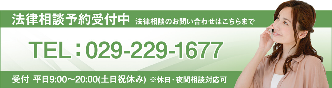 法律相談予約受付中 法律相談のお問い合わせはこちらまで TEL:029-229-1677 受付 平日9:00～20:00(土日祝休み) ※休日・夜間相談対応可