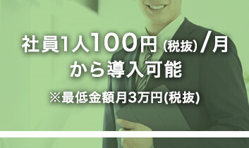 社員1人100円（税抜）／月 から導入可能 ※最低金額月3万円（税抜）