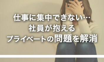 仕事に集中できない… 社員が抱えるプライベートの問題を解消