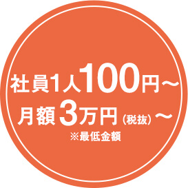 社員1人100円～ 月額3万円（税抜）～ ※最低金額